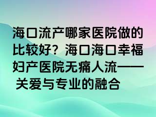 ?？诹鳟a(chǎn)哪家醫(yī)院做的比較好？?？诤？谛腋D產(chǎn)醫(yī)院無痛人流—— 關(guān)愛與專業(yè)的融合