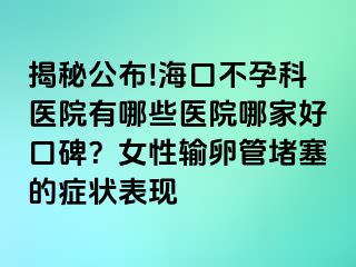 揭秘公布!?？诓辉锌漆t(yī)院有哪些醫(yī)院哪家好口碑？女性輸卵管堵塞的癥狀表現(xiàn)