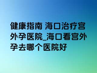 健康指南 ?？谥委煂m外孕醫(yī)院_海口看宮外孕去哪個醫(yī)院好