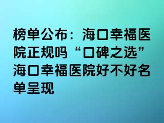 榜單公布：?？谛腋ａt(yī)院正規(guī)嗎“口碑之選”海口幸福醫(yī)院好不好名單呈現(xiàn)