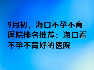 9月初，?？诓辉胁挥t(yī)院排名推薦：海口看不孕不育好的醫(yī)院