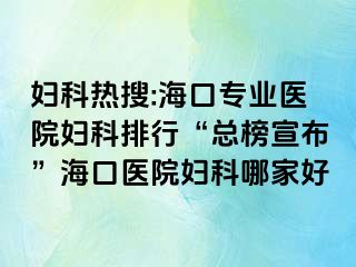 婦科熱搜:?？趯I(yè)醫(yī)院婦科排行“總榜宣布”?？卺t(yī)院婦科哪家好