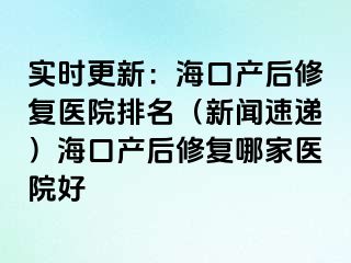 實時更新：海口產(chǎn)后修復醫(yī)院排名（新聞速遞）?？诋a(chǎn)后修復哪家醫(yī)院好