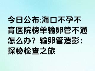 今日公布:?？诓辉胁挥t(yī)院榜單輸卵管不通怎么辦？輸卵管造影：探秘檢查之旅