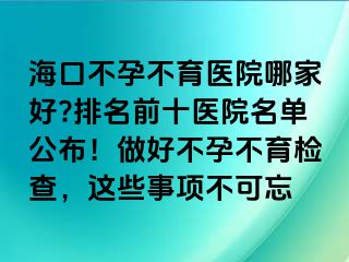 ?？诓辉胁挥t(yī)院哪家好?排名前十醫(yī)院名單公布！做好不孕不育檢查，這些事項不可忘