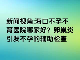 新聞視角:?？诓辉胁挥t(yī)院哪家好？卵巢炎引發(fā)不孕的輔助檢查