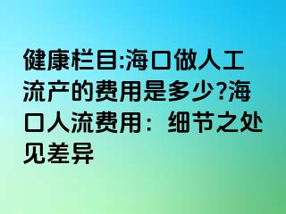 健康欄目:海口做人工流產(chǎn)的費(fèi)用是多少??？谌肆髻M(fèi)用：細(xì)節(jié)之處見差異