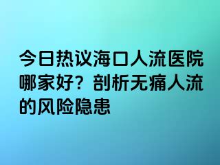 今日熱議?？谌肆麽t(yī)院哪家好？剖析無痛人流的風(fēng)險隱患