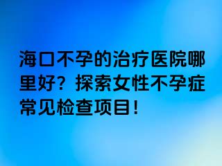 海口不孕的治療醫(yī)院哪里好？探索女性不孕癥常見(jiàn)檢查項(xiàng)目！