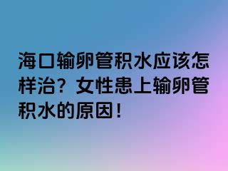 ?？谳斅压芊e水應(yīng)該怎樣治？女性患上輸卵管積水的原因！