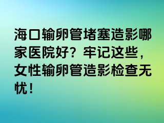 海口輸卵管堵塞造影哪家醫(yī)院好？牢記這些，女性輸卵管造影檢查無(wú)憂！