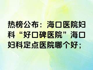 熱榜公布：海口醫(yī)院婦科“好口碑醫(yī)院”?？趮D科定點(diǎn)醫(yī)院哪個(gè)好；