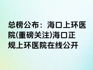 總榜公布：?？谏檄h(huán)醫(yī)院(重磅關(guān)注)海口正規(guī)上環(huán)醫(yī)院在線公開(kāi)