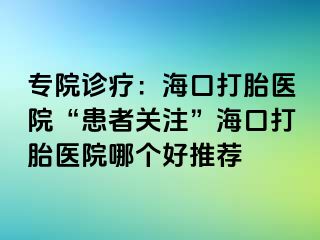 專(zhuān)院診療：海口打胎醫(yī)院“患者關(guān)注”?？诖蛱メt(yī)院哪個(gè)好推薦