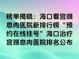 榜單揭曉：?？诳磳m頸息肉醫(yī)院新排行榜“預(yù)約在線掛號(hào)”?？谥委煂m頸息肉醫(yī)院排名公布