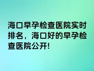 海口早孕檢查醫(yī)院實(shí)時(shí)排名，?？诤玫脑缭袡z查醫(yī)院公開!