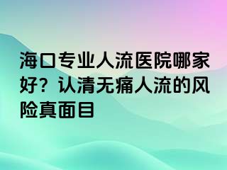 ?？趯I(yè)人流醫(yī)院哪家好？認(rèn)清無痛人流的風(fēng)險(xiǎn)真面目