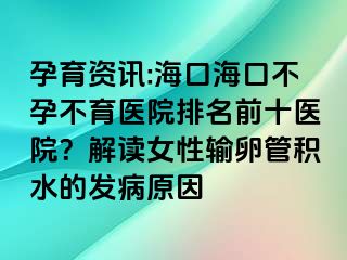 孕育資訊:?？诤？诓辉胁挥t(yī)院排名前十醫(yī)院？解讀女性輸卵管積水的發(fā)病原因