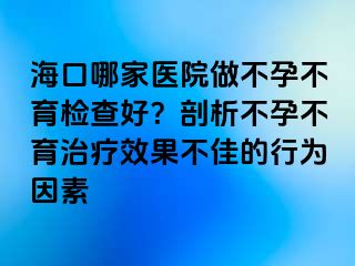 海口哪家醫(yī)院做不孕不育檢查好？剖析不孕不育治療效果不佳的行為因素