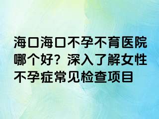 ?？诤？诓辉胁挥t(yī)院哪個(gè)好？深入了解女性不孕癥常見(jiàn)檢查項(xiàng)目