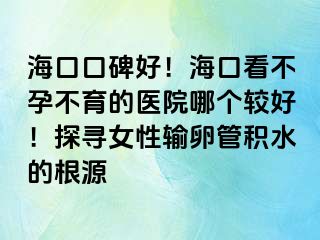 ?？诳诒?！海口看不孕不育的醫(yī)院哪個較好！探尋女性輸卵管積水的根源