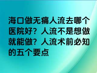 ?？谧鰺o痛人流去哪個醫(yī)院好？人流不是想做就能做？人流術(shù)前必知的五個要點