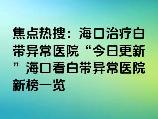 焦點熱搜：?？谥委煱讕М惓ａt(yī)院“今日更新”海口看白帶異常醫(yī)院新榜一覽