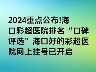 2024重點公布!海口彩超醫(yī)院排名“口碑評選”?？诤玫牟食t(yī)院網(wǎng)上掛號已開啟