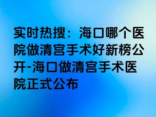 實(shí)時(shí)熱搜：?？谀膫€(gè)醫(yī)院做清宮手術(shù)好新榜公開-?？谧銮鍖m手術(shù)醫(yī)院正式公布