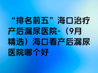 “排名前五”?？谥委煯a(chǎn)后漏尿醫(yī)院-（9月精選）?？诳串a(chǎn)后漏尿醫(yī)院哪個(gè)好