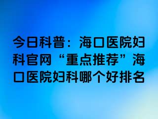 今日科普：?？卺t(yī)院婦科官網(wǎng)“重點(diǎn)推薦”海口醫(yī)院婦科哪個(gè)好排名