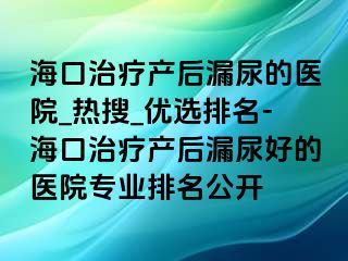 ?？谥委煯a(chǎn)后漏尿的醫(yī)院_熱搜_優(yōu)選排名-海口治療產(chǎn)后漏尿好的醫(yī)院專業(yè)排名公開