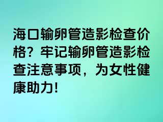 海口輸卵管造影檢查價格？牢記輸卵管造影檢查注意事項，為女性健康助力!