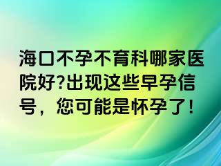 海口不孕不育科哪家醫(yī)院好?出現(xiàn)這些早孕信號(hào)，您可能是懷孕了！