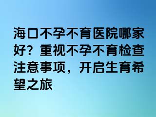 海口不孕不育醫(yī)院哪家好？重視不孕不育檢查注意事項(xiàng)，開啟生育希望之旅