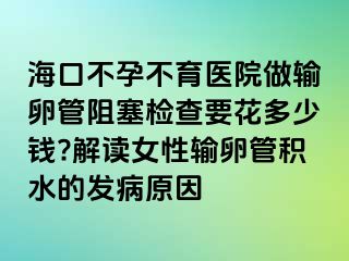 海口不孕不育醫(yī)院做輸卵管阻塞檢查要花多少錢?解讀女性輸卵管積水的發(fā)病原因