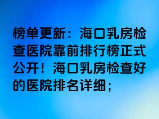 榜單更新：海口乳房檢查醫(yī)院靠前排行榜正式公開！海口乳房檢查好的醫(yī)院排名詳細(xì)；