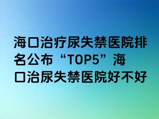 ?？谥委熌蚴Ыt(yī)院排名公布“TOP5”海口治尿失禁醫(yī)院好不好