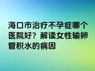 ?？谑兄委煵辉邪Y哪個醫(yī)院好？解讀女性輸卵管積水的病因