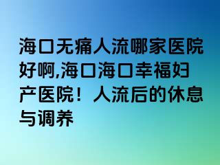 ?？跓o痛人流哪家醫(yī)院好啊,海口?？谛腋D產(chǎn)醫(yī)院！人流后的休息與調養(yǎng)