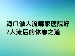 海口做人流哪家醫(yī)院好?人流后的休息之道