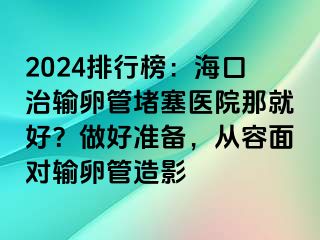 2024排行榜：海口治輸卵管堵塞醫(yī)院那就好？做好準(zhǔn)備，從容面對(duì)輸卵管造影