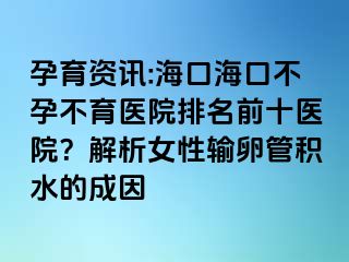 孕育資訊:?？诤？诓辉胁挥t(yī)院排名前十醫(yī)院？解析女性輸卵管積水的成因