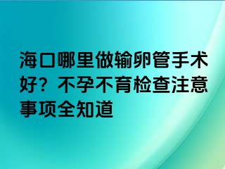 海口哪里做輸卵管手術(shù)好？不孕不育檢查注意事項(xiàng)全知道