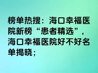 榜單熱搜：?？谛腋ａt(yī)院新榜“患者精選”,?？谛腋ａt(yī)院好不好名單揭曉；