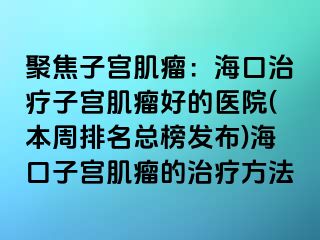 聚焦子宮肌瘤：?？谥委熥訉m肌瘤好的醫(yī)院(本周排名總榜發(fā)布)?？谧訉m肌瘤的治療方法