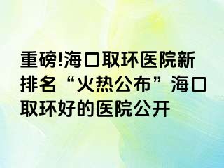 重磅!?？谌…h(huán)醫(yī)院新排名“火熱公布”?？谌…h(huán)好的醫(yī)院公開