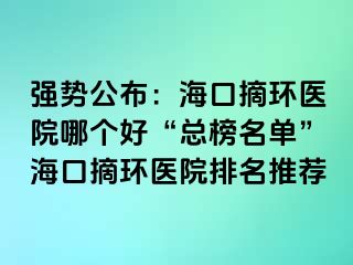 強(qiáng)勢(shì)公布：?？谡h(huán)醫(yī)院哪個(gè)好“總榜名單”海口摘環(huán)醫(yī)院排名推薦