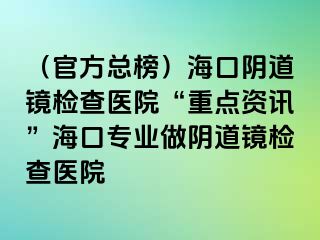 （官方總榜）海口陰道鏡檢查醫(yī)院“重點(diǎn)資訊”?？趯I(yè)做陰道鏡檢查醫(yī)院