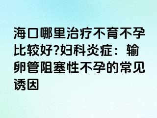 ?？谀睦镏委煵挥辉斜容^好?婦科炎癥：輸卵管阻塞性不孕的常見(jiàn)誘因